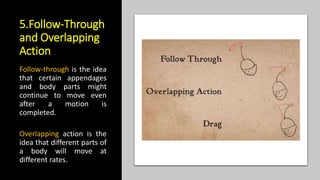 5.Follow-Through
and Overlapping
Action
Follow-through is the idea
that certain appendages
and body parts might
continue to move even
after a motion is
completed.
Overlapping action is the
idea that different parts of
a body will move at
different rates.
 