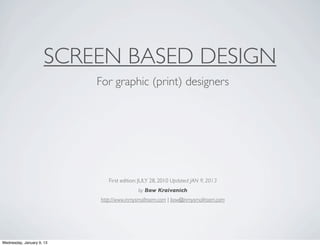 SCREEN BASED DESIGN
                           For graphic (print) designers




                              First edition: JULY 28, 2010 Updated: JAN 9, 2013
                                           by Bow Kraivanich
                           http://www.inmysmallroom.com | bow@inmysmallroom.com




Wednesday, January 9, 13
 