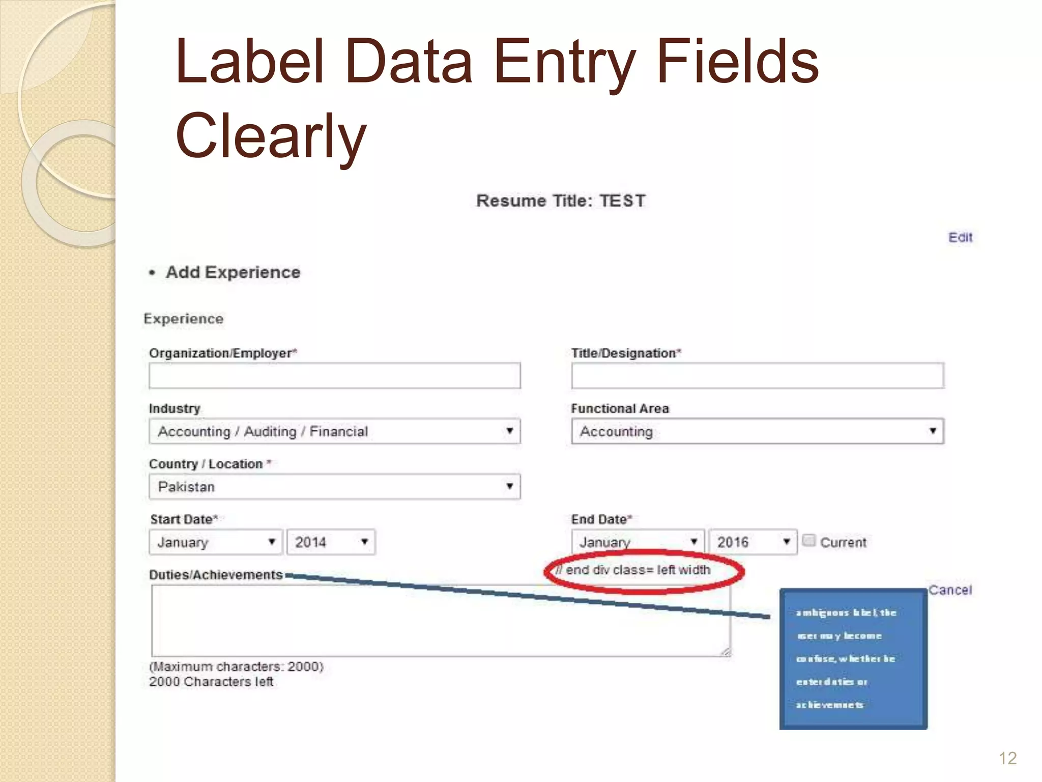 Label Data Entry Fields
Clearly
 Display an associated label for each
data entry field to help users
understand what entries are desired.
 Employ descriptive labels that clearly,
concisely, and unambiguously define
the required entry.
12
 