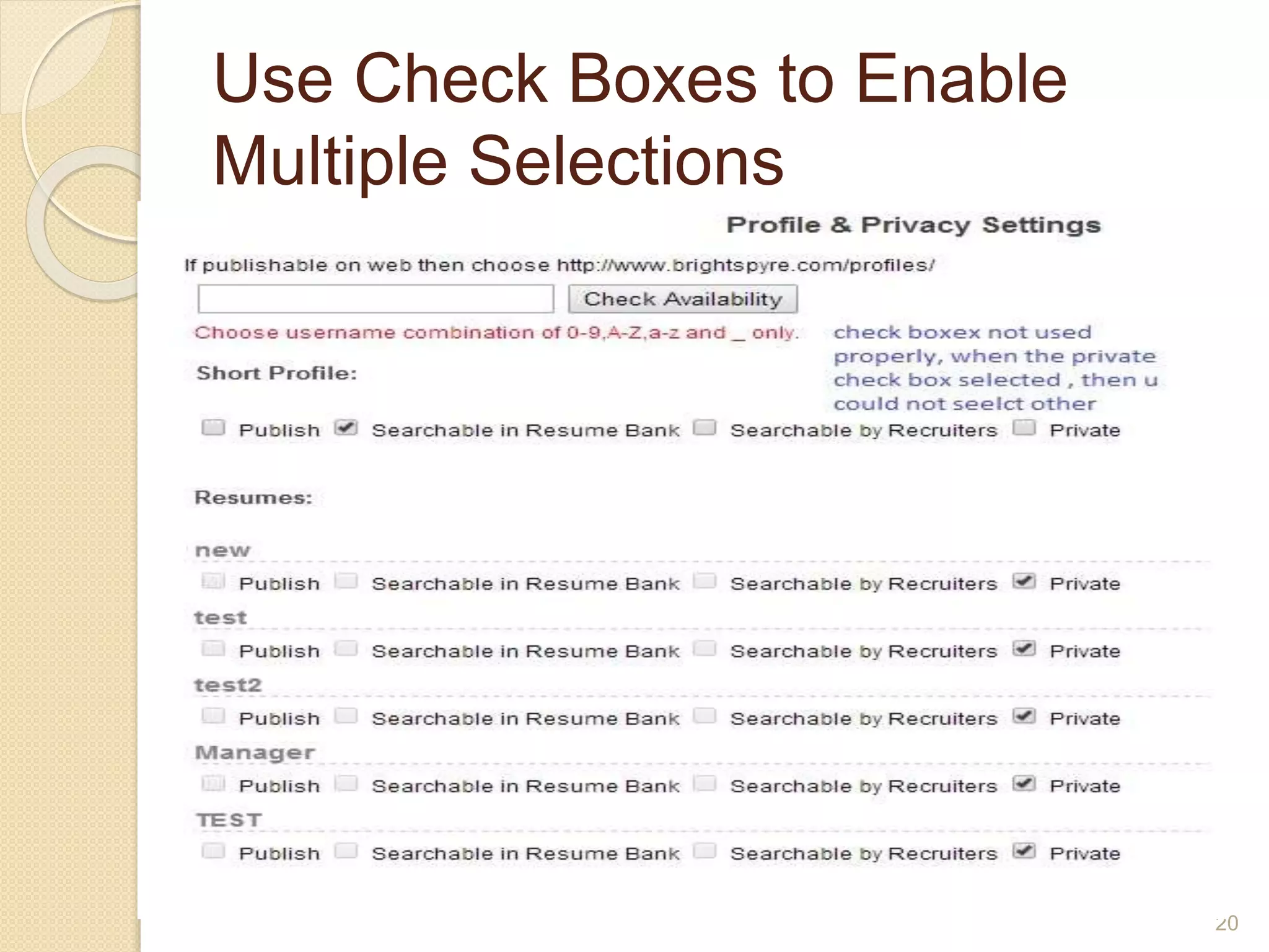 Use Check Boxes to Enable
Multiple Selections
 Use a check box control to allow users
to select one or more items from a list
of possible choices.
 Each check box should be able to be
selected independently of all other
check boxes.
20
 