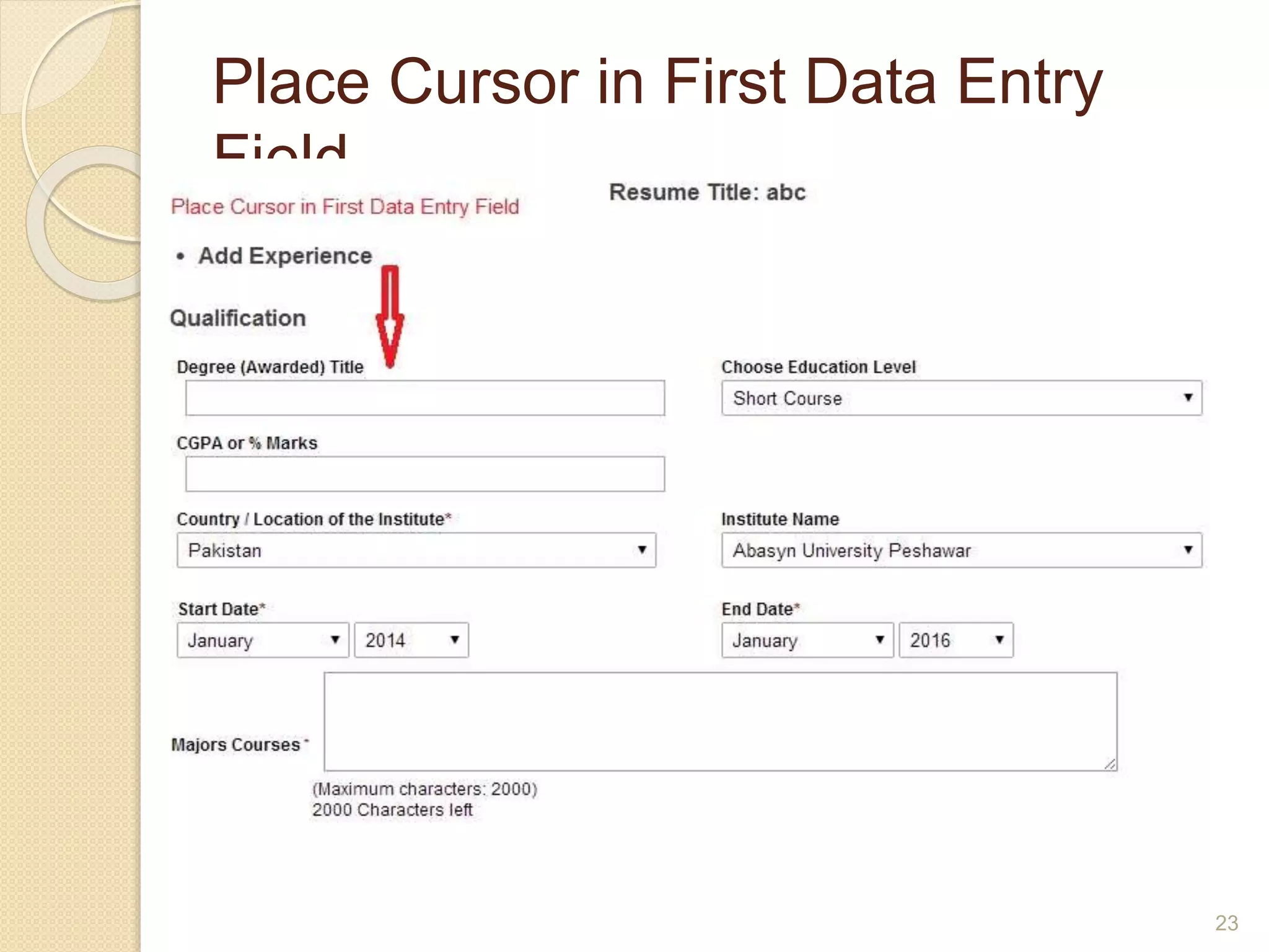 Place Cursor in First Data Entry
Field
 Place (automatically) a blinking cursor at the
beginning of the first data entry field when a data
entry form is displayed on a page.
 Users should not be required to move the mouse
pointer to the first data entry field and click on the
mouse button to activate the field.
23
 