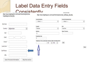 Label Data Entry Fields
Consistently
 Ensure that data entry labels are worded
consistently.
 same data item is given the same label if
it appears on different pages.
 Inconsistent label phone & Address on
different pages.
10
 