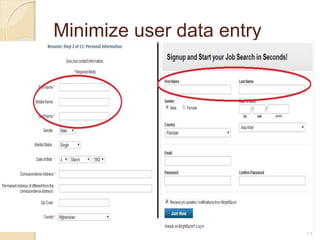 Minimize user data entry
 Do not require users to enter the same
information more than once.
 When we fill form at sign up page we
enter First name, last name and other
info. The form at creating resume asks
for filling the same info again.
13
 
