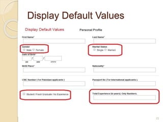 Display Default Values
 Display default values whenever a likely default choice
can be defined.
 The initial or default item could be the most frequently
selected item or the last item selected by that user.
 Default values can be used to speed data entry.
22
 