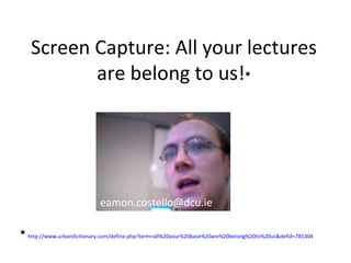 Screen Capture: All your lectures are belong to us! * *   http://www.urbandictionary.com/define.php?term=all%20your%20base%20are%20belong%20to%20us&defid=785304 [email_address] 