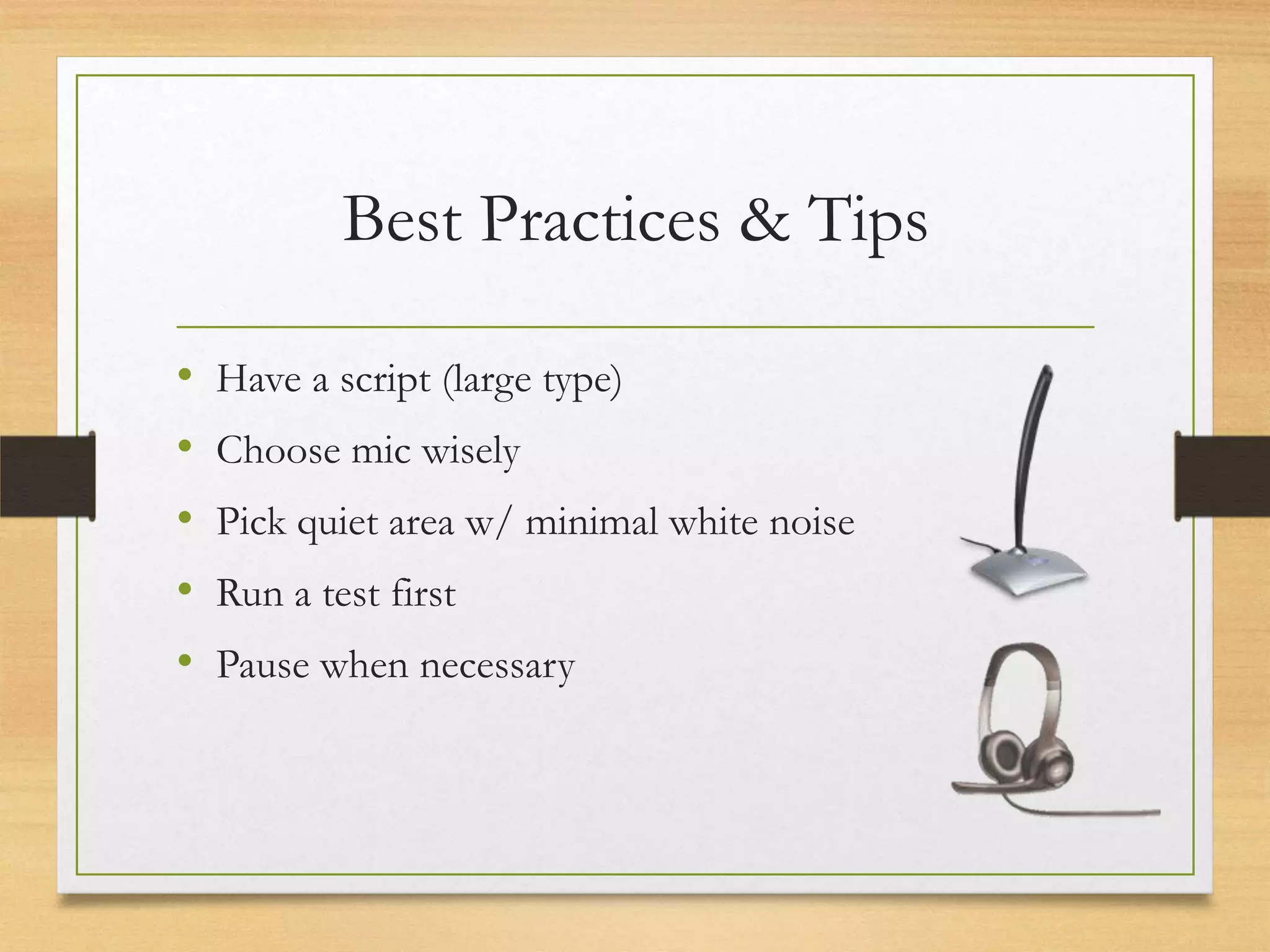 Best Practices & Tips

•   Have a script (large type)
•   Choose mic wisely
•   Pick quiet area w/ minimal white noise
•   Run a test first
•   Pause when necessary
 