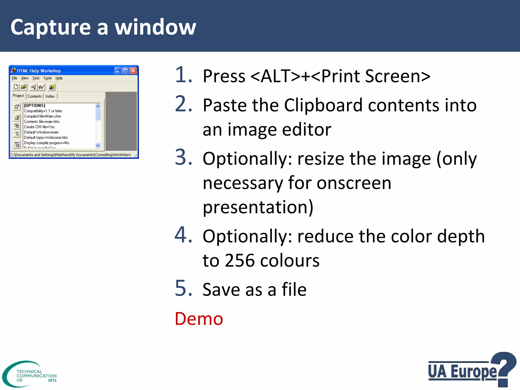 Capture a window

1. Press <ALT>+<Print Screen>
2. Paste the Clipboard contents into

an image editor
3. Optionally: resize the image (only
necessary for onscreen
presentation)
4. Optionally: reduce the color depth
to 256 colours
5. Save as a file
Demo

 