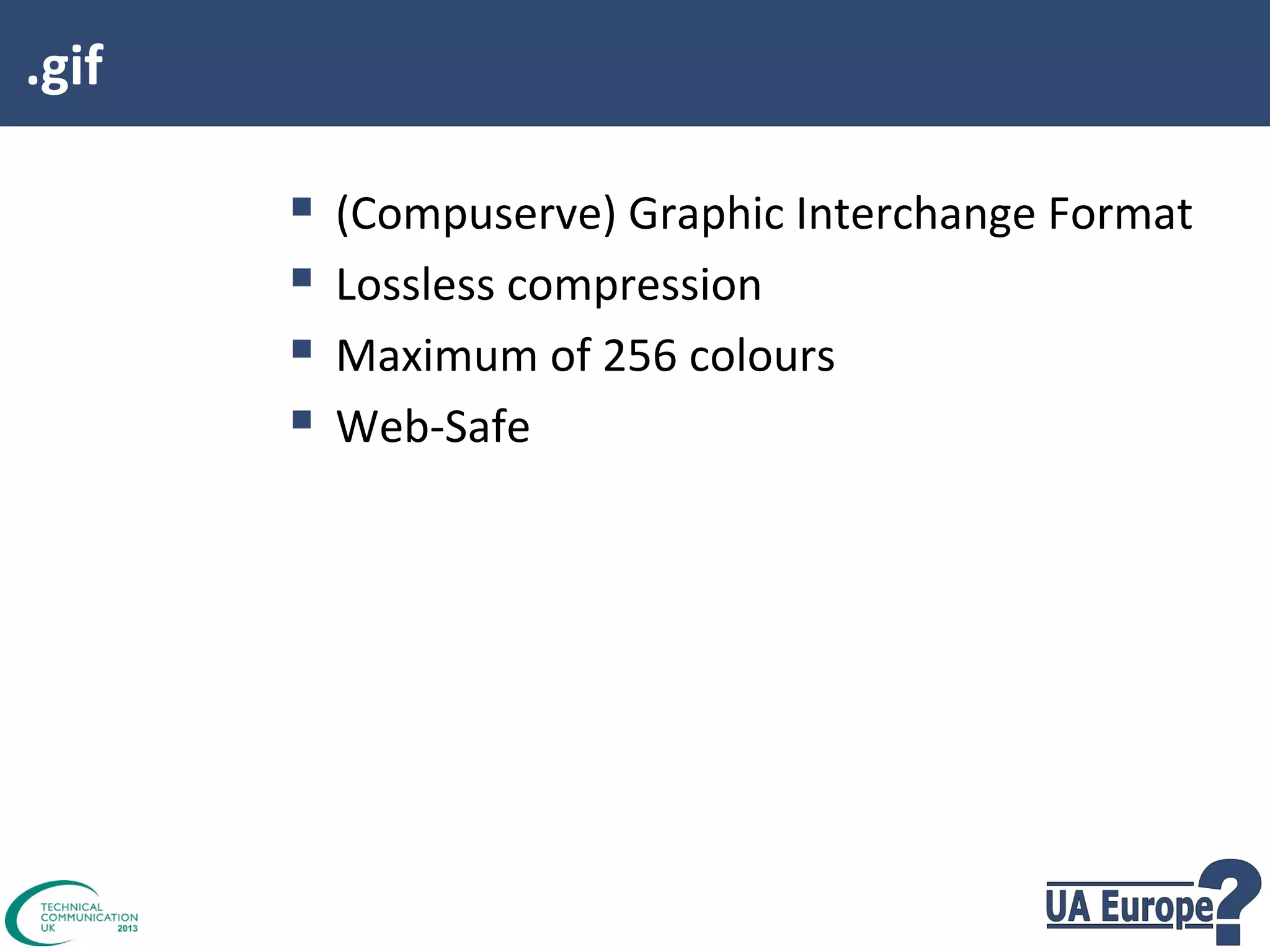 .gif






(Compuserve) Graphic Interchange Format
Lossless compression
Maximum of 256 colours
Web-Safe

 