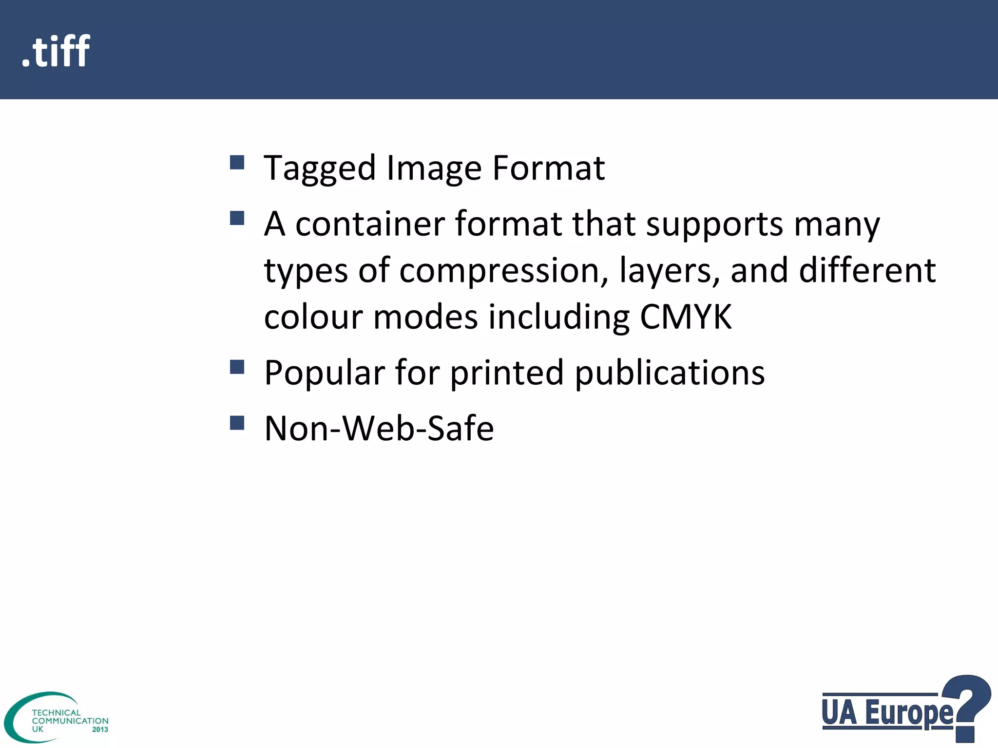 .tiff

 Tagged Image Format
 A container format that supports many



types of compression, layers, and different
colour modes including CMYK
Popular for printed publications
Non-Web-Safe

 