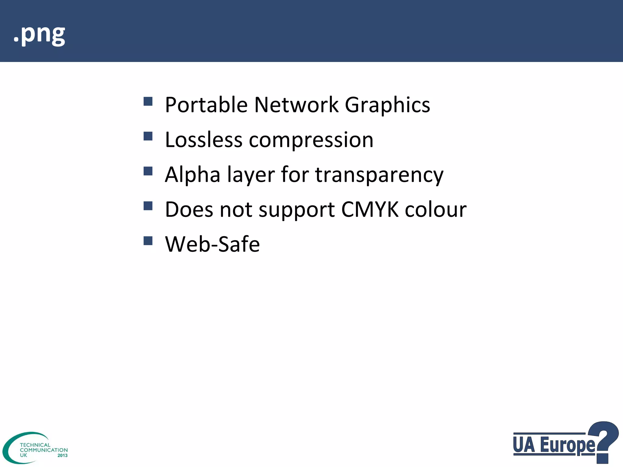 .png







Portable Network Graphics
Lossless compression
Alpha layer for transparency
Does not support CMYK colour
Web-Safe

 