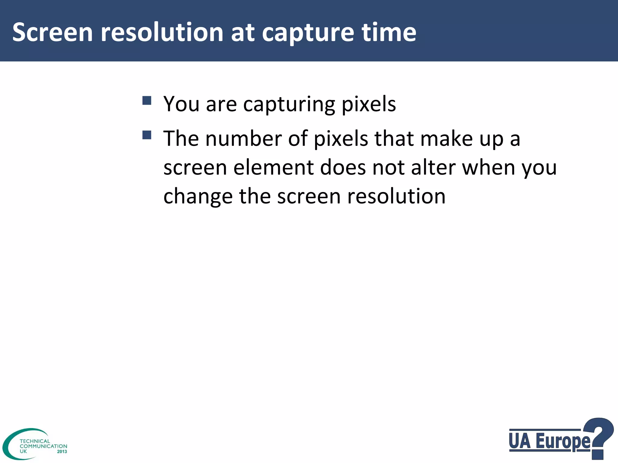 Screen resolution at capture time

 You are capturing pixels
 The number of pixels that make up a

screen element does not alter when you
change the screen resolution

 