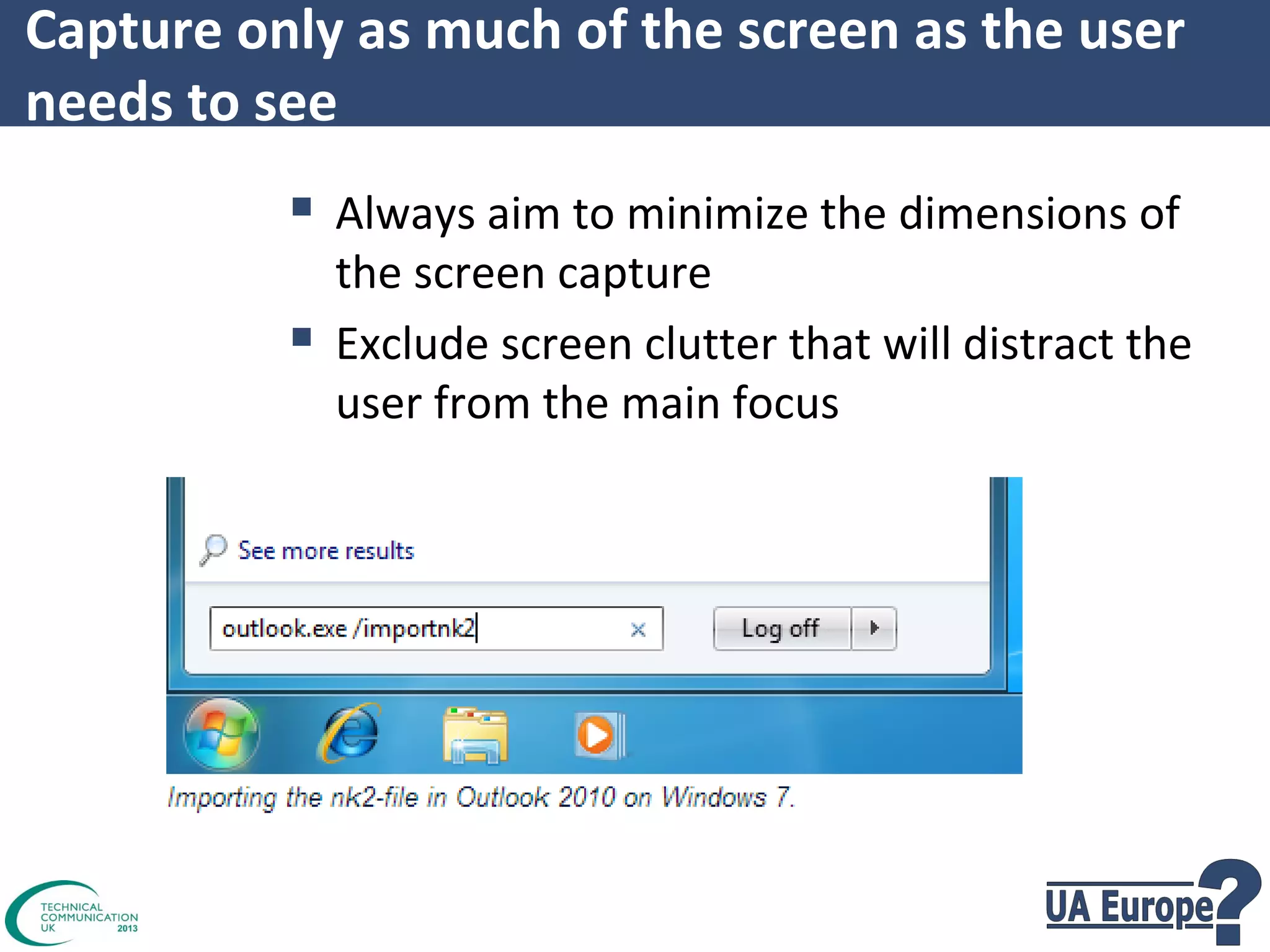 Capture only as much of the screen as the user
needs to see

 Always aim to minimize the dimensions of


the screen capture
Exclude screen clutter that will distract the
user from the main focus

 