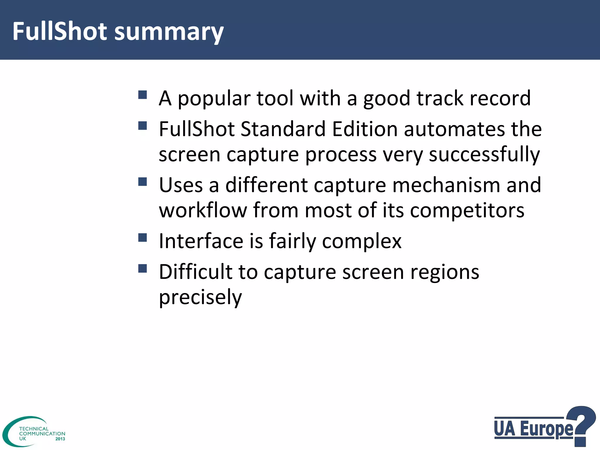 FullShot summary

 A popular tool with a good track record
 FullShot Standard Edition automates the




screen capture process very successfully
Uses a different capture mechanism and
workflow from most of its competitors
Interface is fairly complex
Difficult to capture screen regions
precisely

 