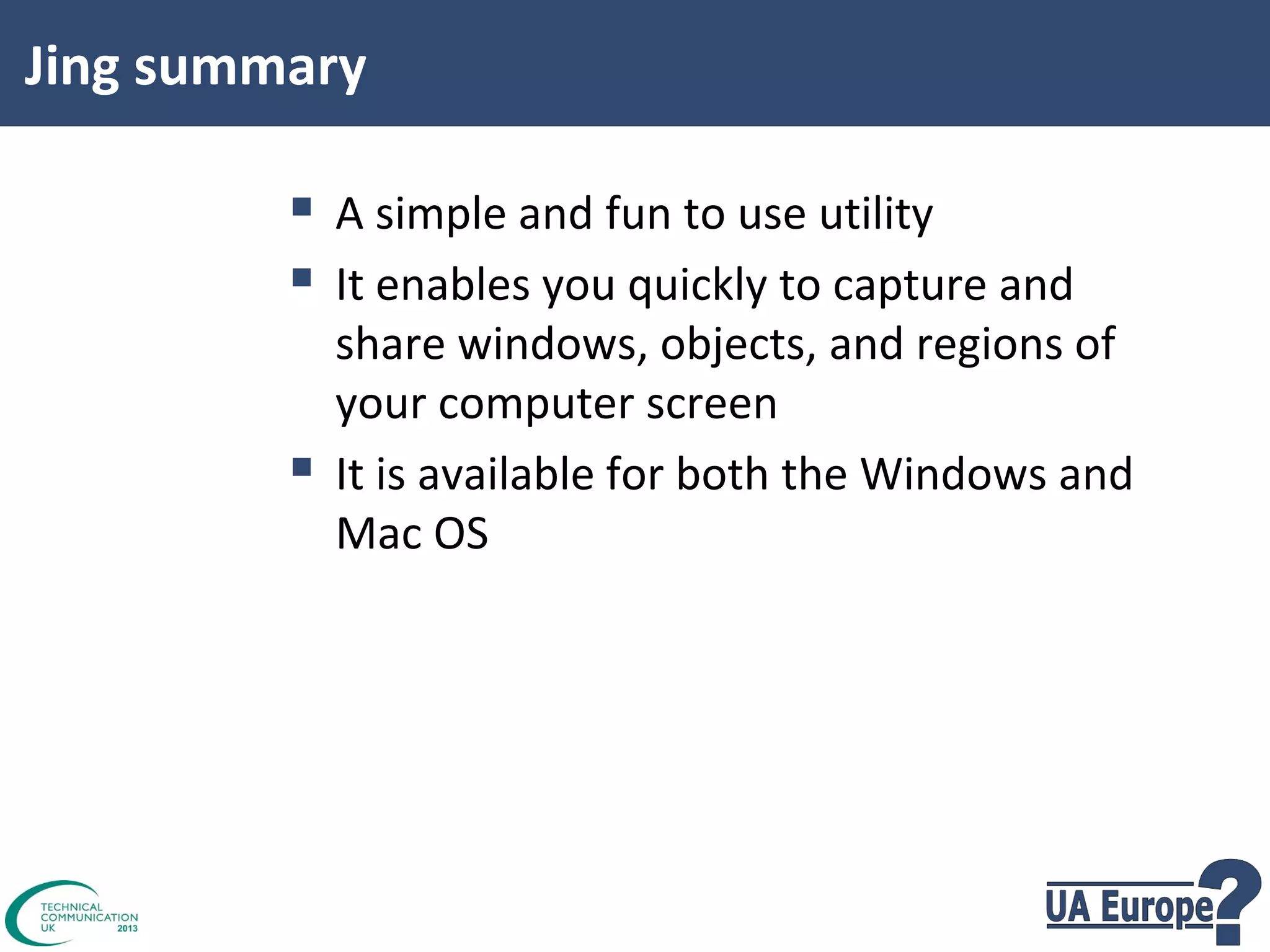 Jing summary

 A simple and fun to use utility
 It enables you quickly to capture and


share windows, objects, and regions of
your computer screen
It is available for both the Windows and
Mac OS

 