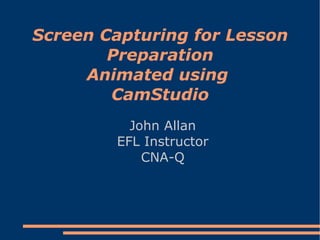 Screen Capturing for Lesson Preparation Animated using  CamStudio John Allan EFL Instructor CNA-Q 