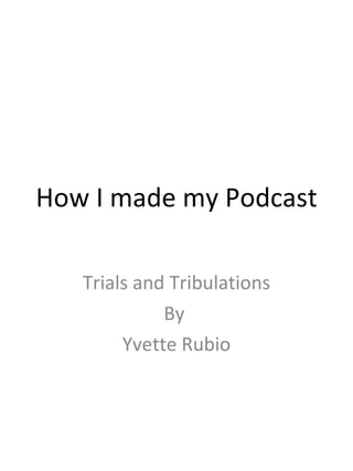 How I made my Podcast Trials and Tribulations By  Yvette Rubio 