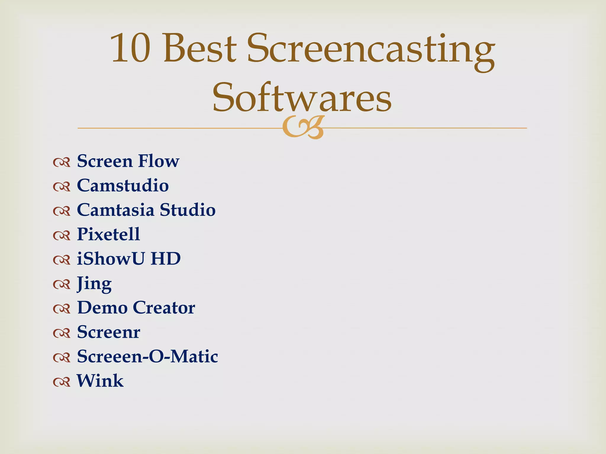 10 Best Screencasting
            Softwares
                      
   Screen Flow
   Camstudio
   Camtasia Studio
   Pixetell
   iShowU HD
   Jing
   Demo Creator
   Screenr
   Screeen-O-Matic
   Wink
 