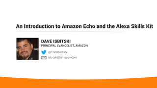 An Introduction to Amazon Echo and the Alexa Skills Kit
DAVE ISBITSKI
PRINCIPAL EVANGELIST, AMAZON
@TheDaveDev
isbitski@amazon.com
 