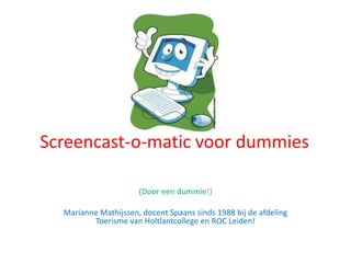 Screencast-o-matic voor dummies
(Door een dummie!)
Marianne Mathijssen, docent Spaans sinds 1988 bij de afdeling
Toerisme van Holtlantcollege en ROC Leiden!
 