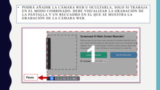 • PODRÁ AÑADIR LA CÁMARA WEB U OCULTARLA, SOLO SI TRABAJA
EN EL MODO COMBINADO: DEBE VISUALIZAR LA GRABACIÓN DE
LA PANTALLA Y UN RECUADRO EN EL QUE SE MUESTRA LA
GRABACIÓN DE LA CÁMARA WEB.
 
