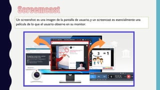 Un screenshot es una imagen de la pantalla de usuario, y un screencast es esencialmente una
película de lo que el usuario observa en su monitor.
 