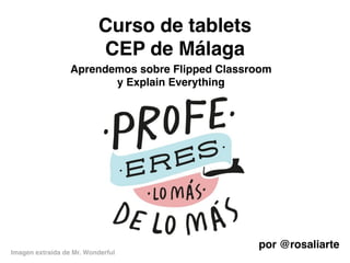 Curso de tablets 
CEP de Málaga 
Aprendemos sobre Flipped Classroom 
y Explain Everything 
por @rosaliarte 
Imagen extraída de Mr. Wonderful 
 