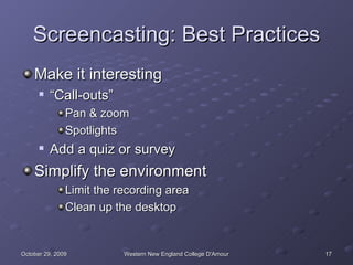 Screencasting: Best Practices Make it interesting “Call-outs” Pan & zoom Spotlights Add a quiz or survey Simplify the environment Limit the recording area Clean up the desktop 