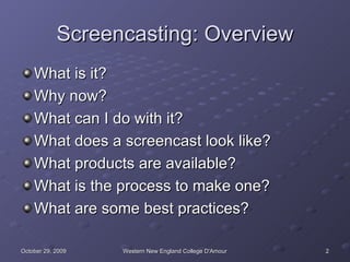 Screencasting: Overview What is it? Why now? What can I do with it? What does a screencast look like? What products are available? What is the process to make one? What are some best practices? 