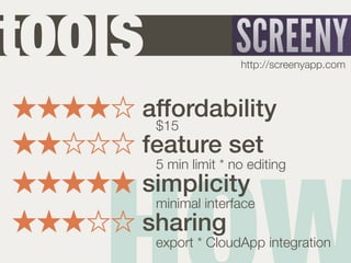 tools                  http://screenyapp.com



    affordability
     $15
    feature set
        5 min limit * no editing
    simplicity
        minimal interface
    sharing
        export * CloudApp integration
 