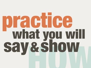 practice
 what you will
say & show
 