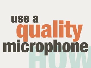 use a
 quality
microphone
 