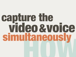 capture the
 video & voice
simultaneously
 