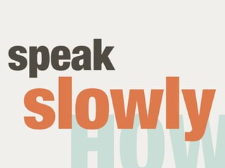 speak
slowly
 