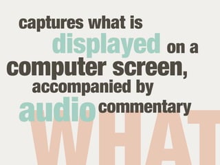 captures what is
     displayed on a
computer screen,
  accompanied by
 audio   commentary
 