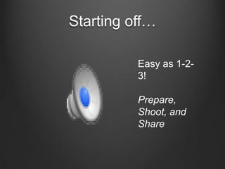 Starting off…

          Easy as 1-2-
          3!

          Prepare,
          Shoot, and
          Share
 