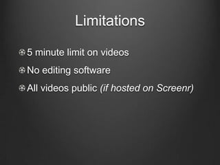 Limitations

5 minute limit on videos
No editing software
All videos public (if hosted on Screenr)
 