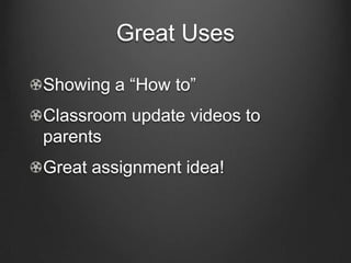 Great Uses

Showing a “How to”
Classroom update videos to
parents
Great assignment idea!
 