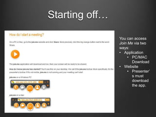 Starting off…

                You can access
                Join Me via two
                ways:
                • Application
                     • PC/MAC
                       Download
                • Website
                     • Presenter’
                       s must
                       download
                       the app.
 