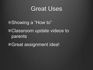 Great Uses
Showing a “How to”
Classroom update videos to
parents
Great assignment idea!
 