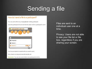 Sending a file
Files are sent to an
individual user one at a
time.
Privacy: Users are not able
to see your file list or file
box, regardless if you are
sharing your screen.
 