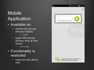Mobile
Application
• Available on:
• Android OS devices
(Phones/Tablets)
• 2.1 or higher
• Apple iOS devices
(iPhone, iPad, & iPod
Touch)
• 3.2.0 or higher
• Functionality is
restricted
• Users are only able to
view
 