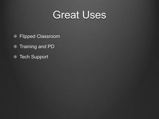 Great Uses
Flipped Classroom
Training and PD
Tech Support
 
