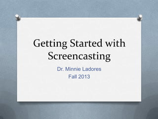Getting Started with
Screencasting
Dr. Minnie Ladores
Fall 2013
 