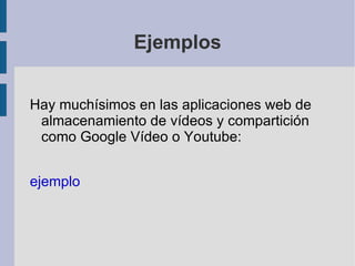 Ejemplos <ul><li>Hay muchísimos en las aplicaciones web de almacenamiento de vídeos y compartición como Google Vídeo o You...