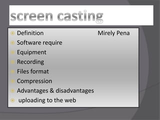 screen casting Definition                                    Mirely Pena Software require Equipment Recording  Files format Compression Advantages & disadvantages   uploading to the web 