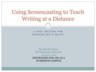Using Screencasting to Teach
    Writing at a Distance

        A TOOL REVIEW FOR
       SCREENCAST-O-MATIC




            By Danielle Roach
         Old Dominion University
              June 21, 2010
       [SHORTENED FOR USE AS A
          WORKSHOP SAMPLE]
 