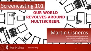 1
Screencasting
Screencasting	
  101
Martin	
  CisnerosAcademic	
  Technology	
  Specialist	
  
Educational	
  Technology	
  Team	
  
mcisneros@sccoe.org
 