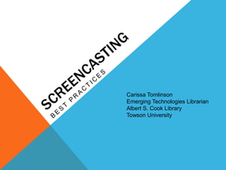 ScreenCasting Best Practices Carissa Tomlinson Emerging Technologies Librarian Albert S. Cook Library Towson University 