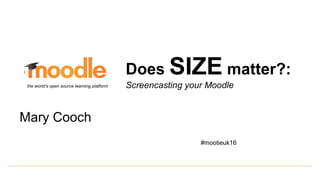 Does SIZE matter?:
Screencasting your Moodle
#mootieuk16
Mary Cooch
the world’s open source learning platform
 