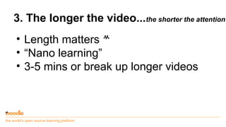 the world’s open source learning platform
3. The longer the video...the shorter the attention
• Length matters 
• “Nano l...